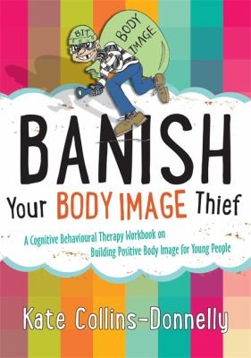 Banish Your Body Image Thief A Cognitive Behavioural Therapy Workbook On Building Positive Body Image For Young People by Kate Collins-Donnelly book cover